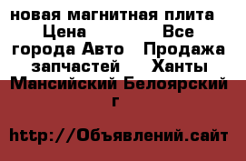 новая магнитная плита › Цена ­ 10 000 - Все города Авто » Продажа запчастей   . Ханты-Мансийский,Белоярский г.